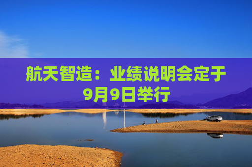 航天智造：业绩说明会定于9月9日举行