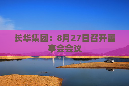 长华集团：8月27日召开董事会会议