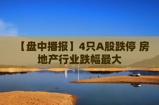 【盘中播报】4只A股跌停 房地产行业跌幅最大