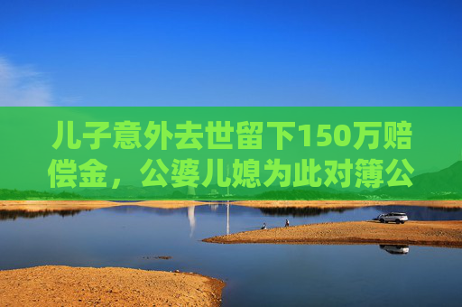 儿子意外去世留下150万赔偿金，公婆儿媳为此对簿公堂，法院判决