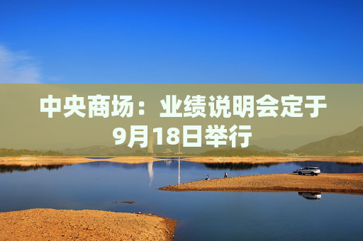 中央商场：业绩说明会定于9月18日举行