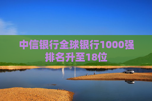 中信银行全球银行1000强排名升至18位