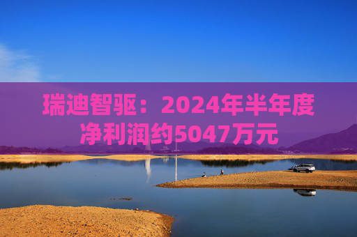 瑞迪智驱：2024年半年度净利润约5047万元