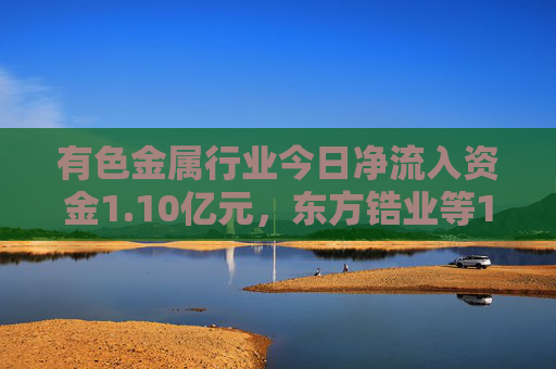 有色金属行业今日净流入资金1.10亿元，东方锆业等14股净流入资金超千万元