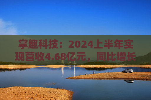 掌趣科技：2024上半年实现营收4.68亿元，同比增长2.02%