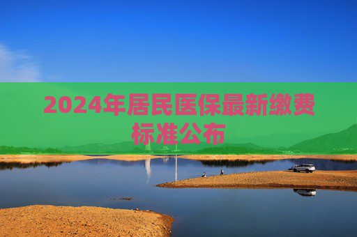 2024年居民医保最新缴费标准公布