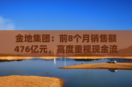 金地集团：前8个月销售额476亿元，高度重视现金流管理、紧抓销售回款