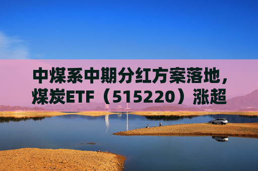 中煤系中期分红方案落地，煤炭ETF（515220）涨超1%