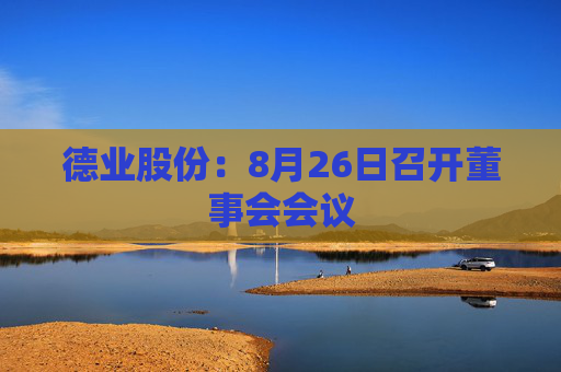 德业股份：8月26日召开董事会会议