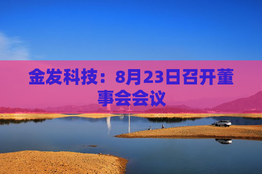 金发科技：8月23日召开董事会会议