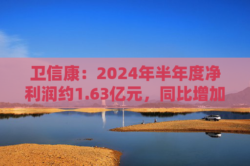 卫信康：2024年半年度净利润约1.63亿元，同比增加21.98%