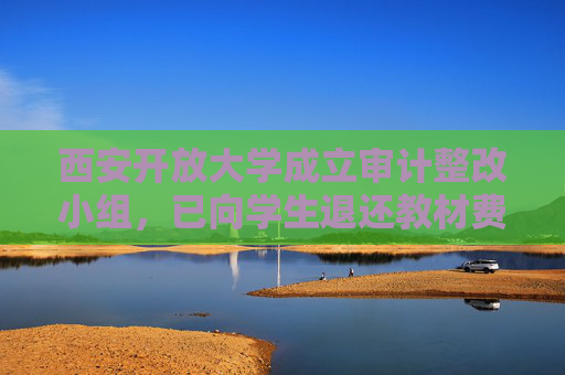 西安开放大学成立审计整改小组，已向学生退还教材费逾13万元