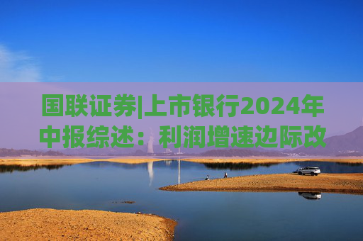 国联证券|上市银行2024年中报综述：利润增速边际改善 红利价值依旧显著