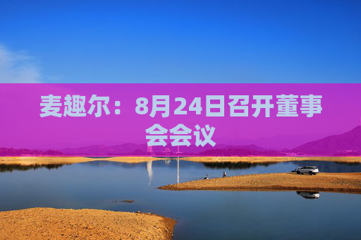 麦趣尔：8月24日召开董事会会议