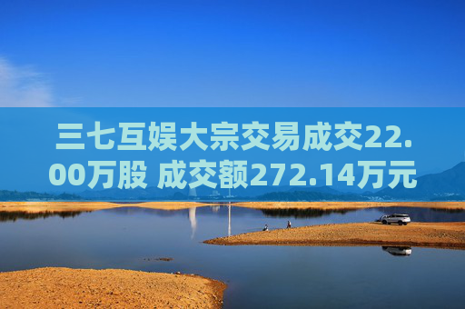 三七互娱大宗交易成交22.00万股 成交额272.14万元