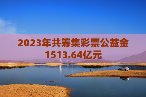 2023年共筹集彩票公益金1513.64亿元