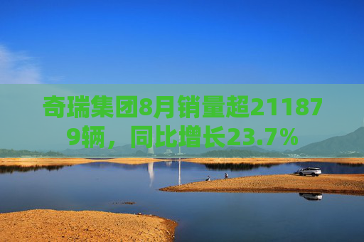 奇瑞集团8月销量超211879辆，同比增长23.7%