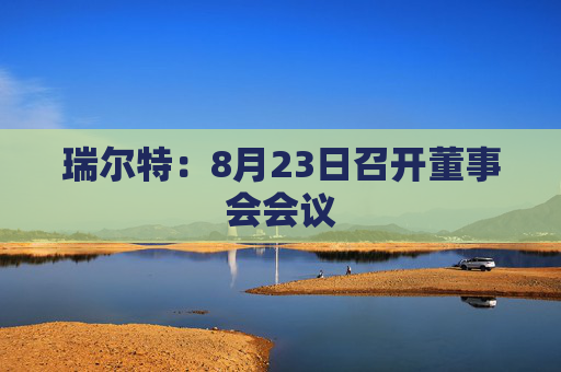 瑞尔特：8月23日召开董事会会议