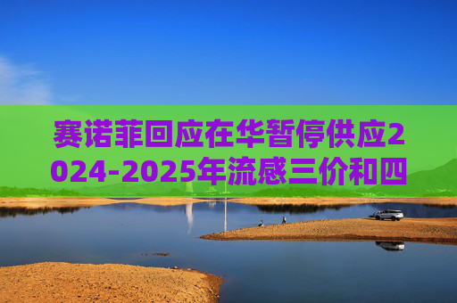 赛诺菲回应在华暂停供应2024-2025年流感三价和四价疫苗原因