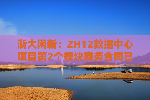 浙大网新：ZH12数据中心项目第2个模块商务合同已签署完毕