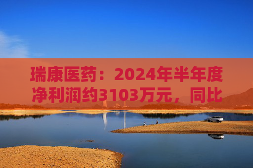 瑞康医药：2024年半年度净利润约3103万元，同比增加1.17%