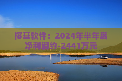 榕基软件：2024年半年度净利润约-2441万元