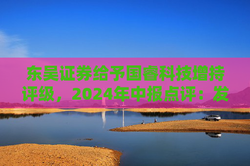 东吴证券给予国睿科技增持评级，2024年中报点评：发展前景广阔，业绩稳健增长