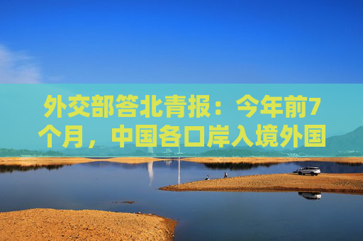 外交部答北青报：今年前7个月，中国各口岸入境外国人超1700万人次