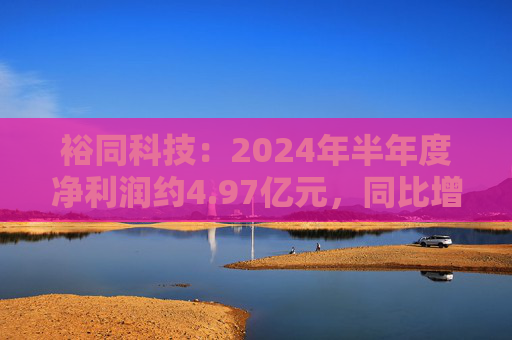 裕同科技：2024年半年度净利润约4.97亿元，同比增加15.15%