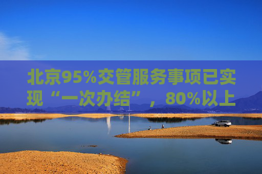 北京95%交管服务事项已实现“一次办结”，80%以上可网办