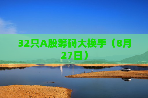 32只A股筹码大换手（8月27日）