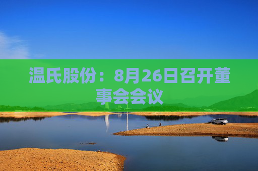 温氏股份：8月26日召开董事会会议