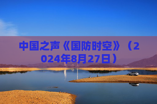 中国之声《国防时空》（2024年8月27日）