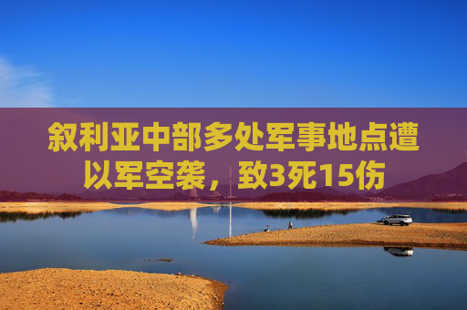 叙利亚中部多处军事地点遭以军空袭，致3死15伤