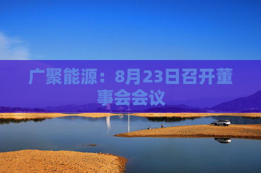 广聚能源：8月23日召开董事会会议