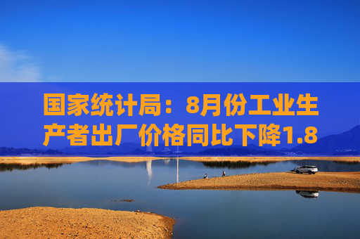 国家统计局：8月份工业生产者出厂价格同比下降1.8%