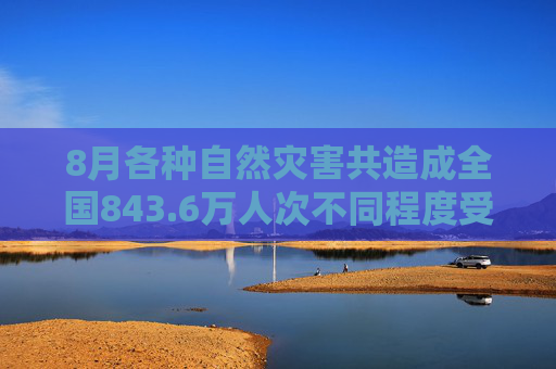 8月各种自然灾害共造成全国843.6万人次不同程度受灾，因灾死亡失踪107人