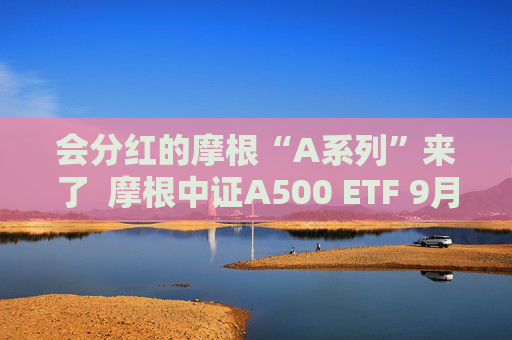 会分红的摩根“A系列”来了  摩根中证A500 ETF 9月10日重磅发行