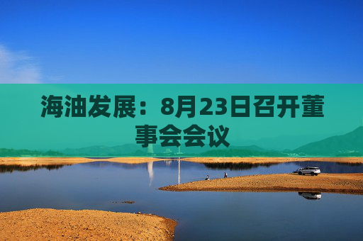 海油发展：8月23日召开董事会会议