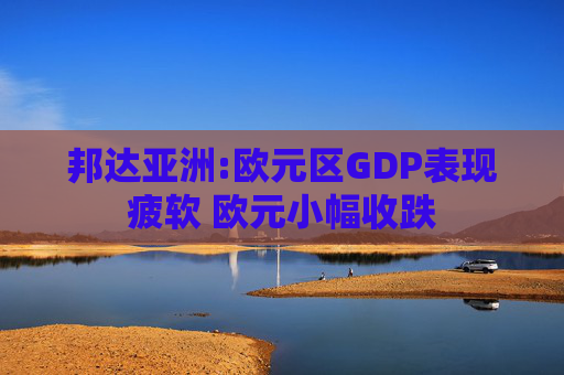 邦达亚洲:欧元区GDP表现疲软 欧元小幅收跌