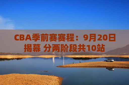 CBA季前赛赛程：9月20日揭幕 分两阶段共10站