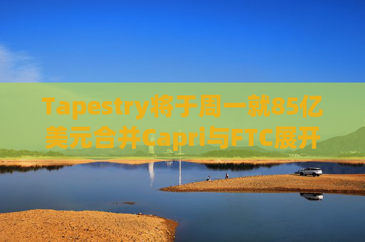 Tapestry将于周一就85亿美元合并Capri与FTC展开诉讼