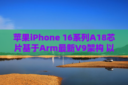 苹果iPhone 16系列A18芯片基于Arm最新V9架构 以强化AI性能