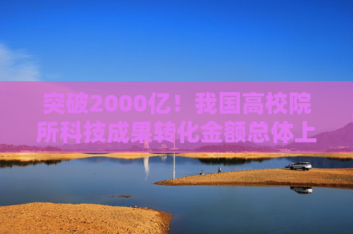 突破2000亿！我国高校院所科技成果转化金额总体上升