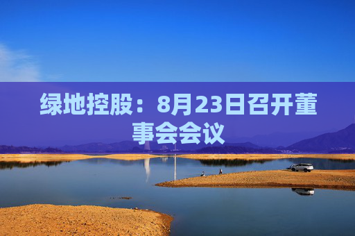 绿地控股：8月23日召开董事会会议