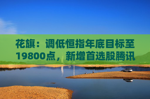 花旗：调低恒指年底目标至19800点，新增首选股腾讯、万国数据及海尔智家