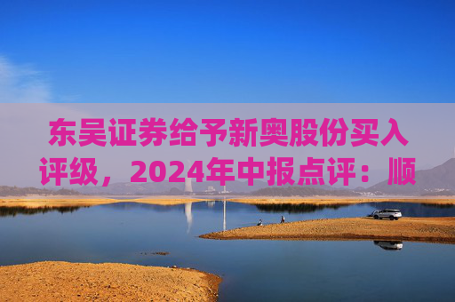 东吴证券给予新奥股份买入评级，2024年中报点评：顺价推进&直销稳增，高股息具安全边际