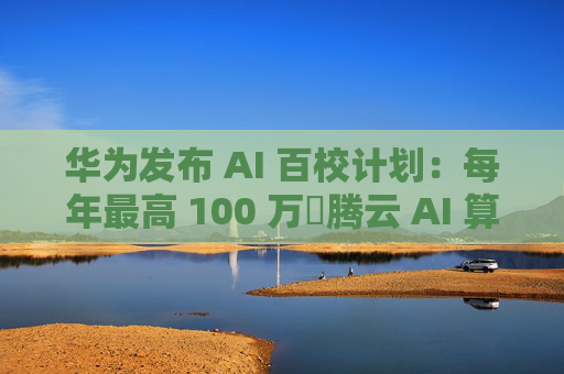 华为发布 AI 百校计划：每年最高 100 万昇腾云 AI 算力资源支持