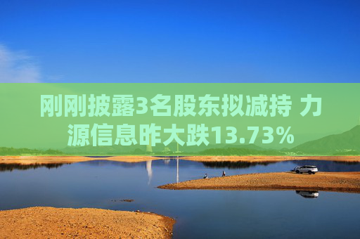 刚刚披露3名股东拟减持 力源信息昨大跌13.73%