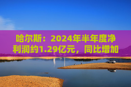 哈尔斯：2024年半年度净利润约1.29亿元，同比增加182.41%